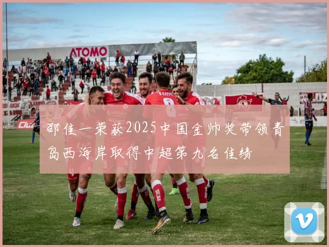 邵佳一荣获2025中国金帅奖带领青岛西海岸取得中超第九名佳绩