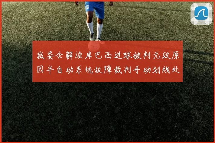 裁委会解读库巴西进球被判无效原因半自动系统故障裁判手动划线处理