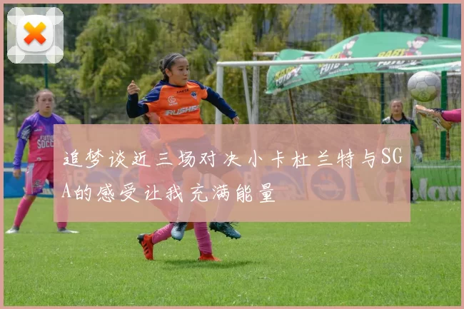 追梦谈近三场对决小卡杜兰特与SGA的感受让我充满能量