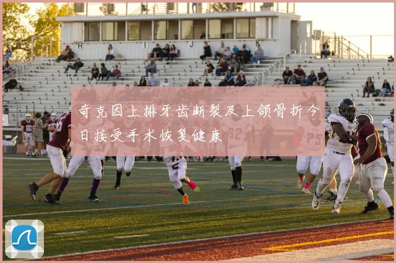 奇克因上排牙齿断裂及上颌骨折今日接受手术恢复健康