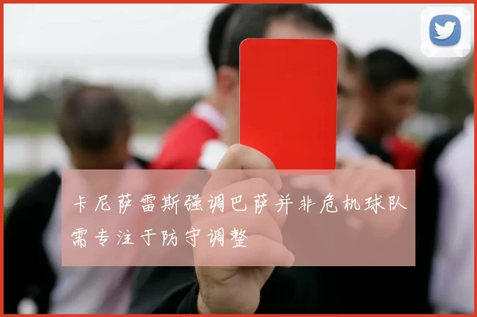 卡尼萨雷斯强调巴萨并非危机球队需专注于防守调整