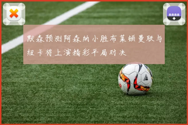 默森预测阿森纳小胜布莱顿曼联与纽卡将上演精彩平局对决