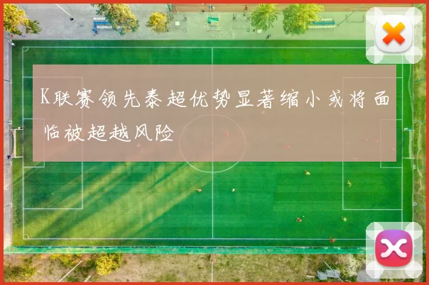 K联赛领先泰超优势显著缩小或将面临被超越风险