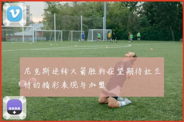 尼克斯逆转火箭胜利在望期待杜兰特的精彩表现与加盟
