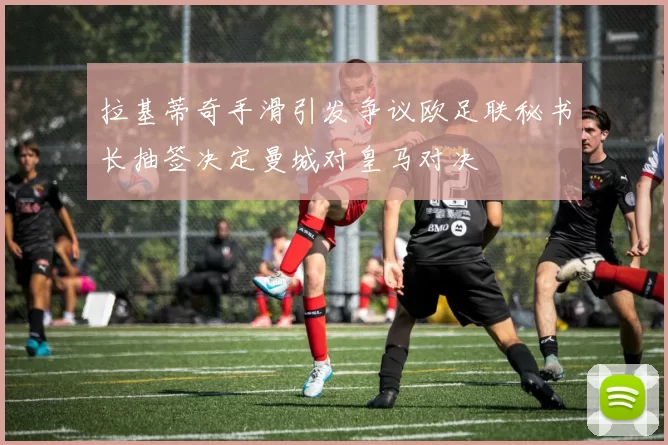 拉基蒂奇手滑引发争议欧足联秘书长抽签决定曼城对皇马对决