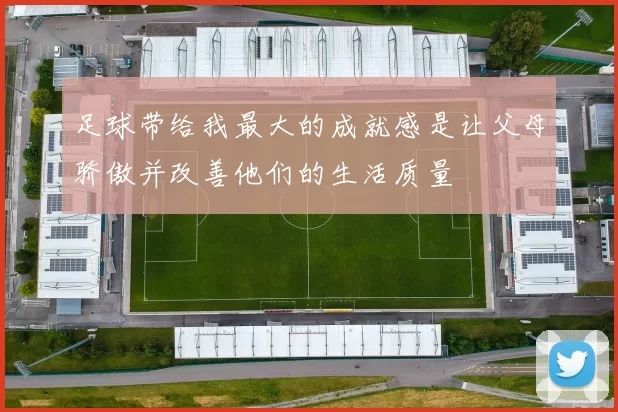 足球带给我最大的成就感是让父母骄傲并改善他们的生活质量