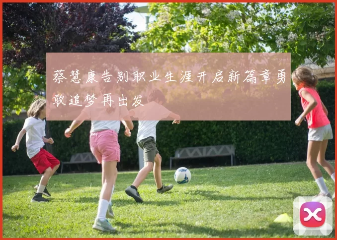 蔡慧康告别职业生涯开启新篇章勇敢追梦再出发