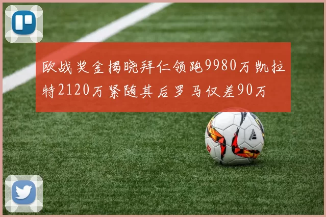 欧战奖金揭晓拜仁领跑9980万凯拉特2120万紧随其后罗马仅差90万