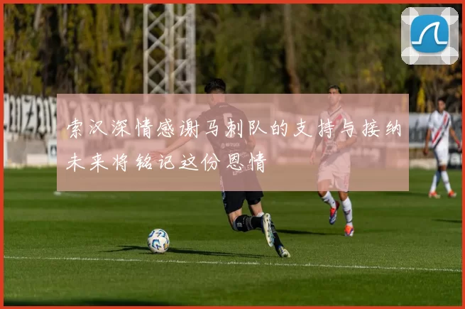 索汉深情感谢马刺队的支持与接纳未来将铭记这份恩情