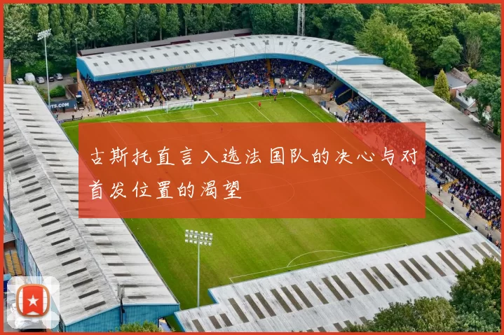 古斯托直言入选法国队的决心与对首发位置的渴望