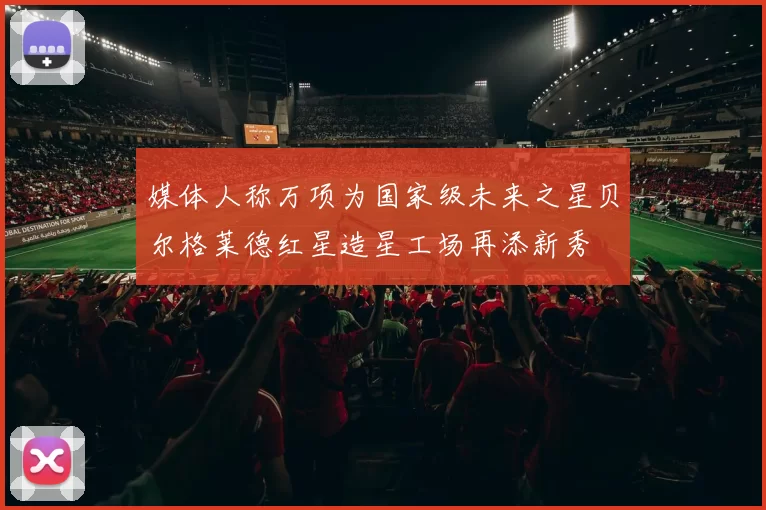 媒体人称万项为国家级未来之星贝尔格莱德红星造星工场再添新秀
