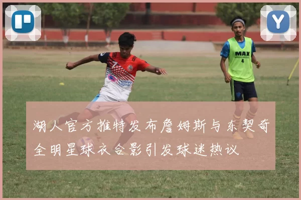 湖人官方推特发布詹姆斯与东契奇全明星球衣合影引发球迷热议