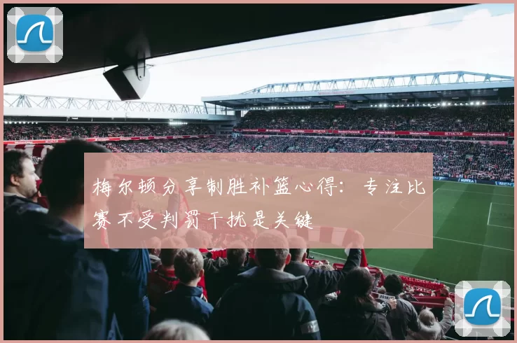 梅尔顿分享制胜补篮心得：专注比赛不受判罚干扰是关键